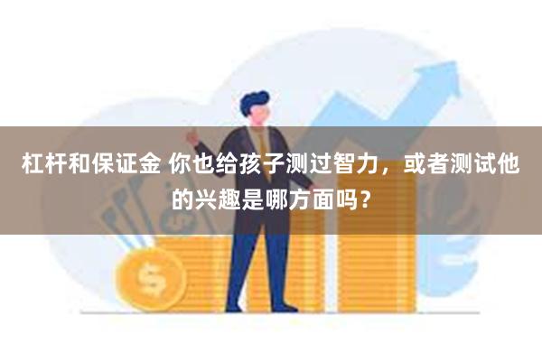 杠杆和保证金 你也给孩子测过智力，或者测试他的兴趣是哪方面吗？