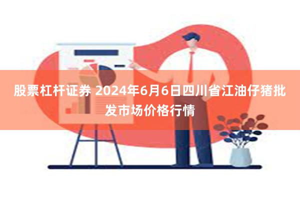 股票杠杆证券 2024年6月6日四川省江油仔猪批发市场价格行情