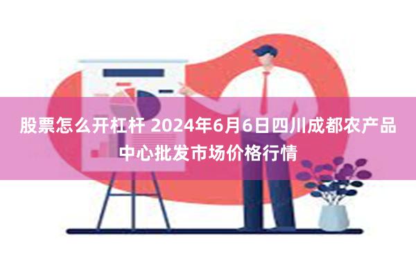 股票怎么开杠杆 2024年6月6日四川成都农产品中心批发市场价格行情