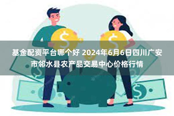 基金配资平台哪个好 2024年6月6日四川广安市邻水县农产品交易中心价格行情