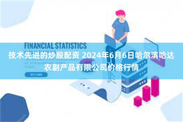 技术先进的炒股配资 2024年6月6日哈尔滨哈达农副产品有限公司价格行情