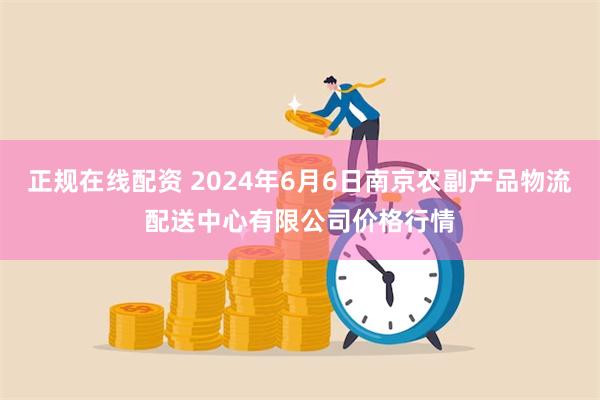 正规在线配资 2024年6月6日南京农副产品物流配送中心有限公司价格行情