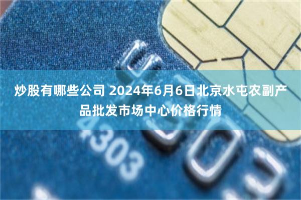 炒股有哪些公司 2024年6月6日北京水屯农副产品批发市场中心价格行情