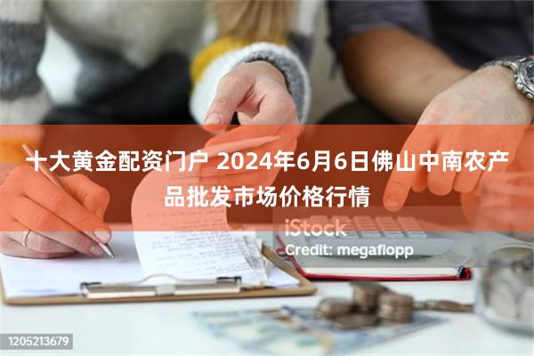 十大黄金配资门户 2024年6月6日佛山中南农产品批发市场价格行情