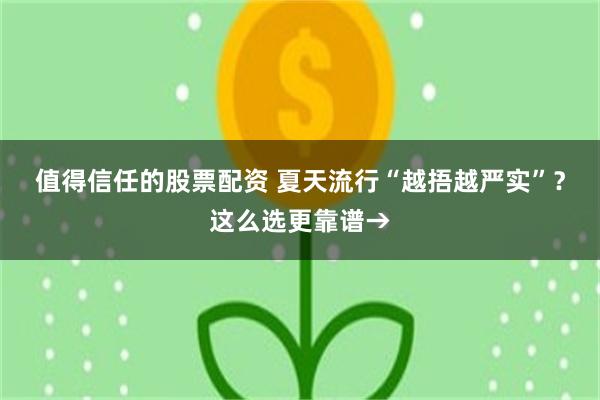 值得信任的股票配资 夏天流行“越捂越严实”？这么选更靠谱→