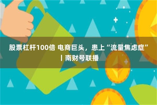 股票杠杆100倍 电商巨头，患上“流量焦虑症”丨南财号联播