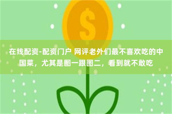 在线配资-配资门户 网评老外们最不喜欢吃的中国菜，尤其是图一跟图二，看到就不敢吃