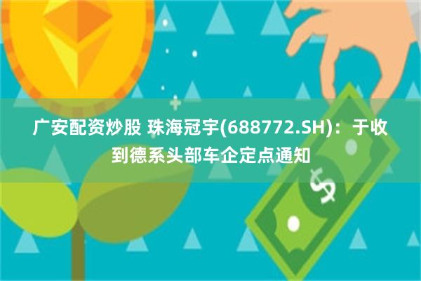 广安配资炒股 珠海冠宇(688772.SH)：于收到德系头部车企定点通知