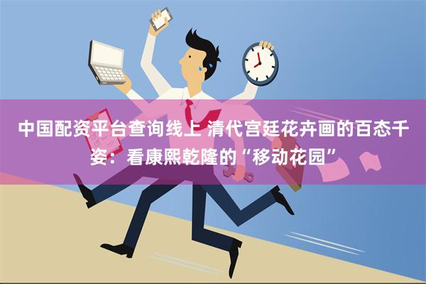 中国配资平台查询线上 清代宫廷花卉画的百态千姿：看康熙乾隆的“移动花园”