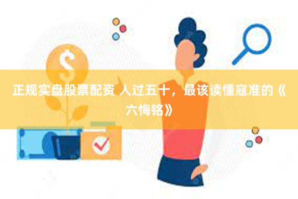 正规实盘股票配资 人过五十，最该读懂寇准的《六悔铭》