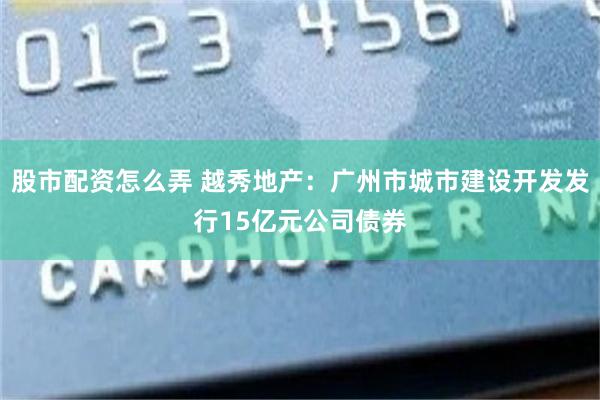 股市配资怎么弄 越秀地产：广州市城市建设开发发行15亿元公司债券