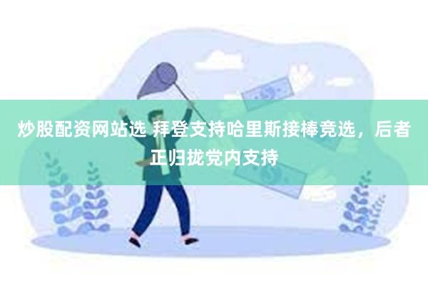 炒股配资网站选 拜登支持哈里斯接棒竞选，后者正归拢党内支持