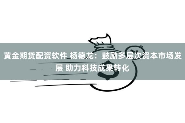 黄金期货配资软件 杨德龙：鼓励多层次资本市场发展 助力科技成果转化