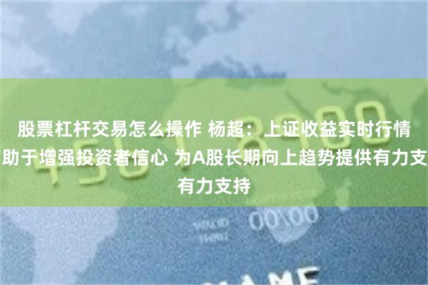 股票杠杆交易怎么操作 杨超：上证收益实时行情有助于增强投资者信心 为A股长期向上趋势提供有力支持