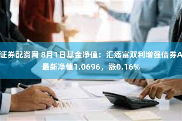 证券配资网 8月1日基金净值：汇添富双利增强债券A最新净值1.0696，涨0.16%