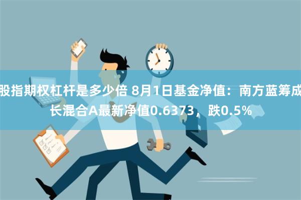 股指期权杠杆是多少倍 8月1日基金净值：南方蓝筹成长混合A最新净值0.6373，跌0.5%