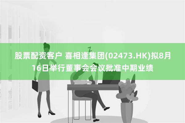 股票配资客户 喜相逢集团(02473.HK)拟8月16日举行董事会会议批准中期业绩