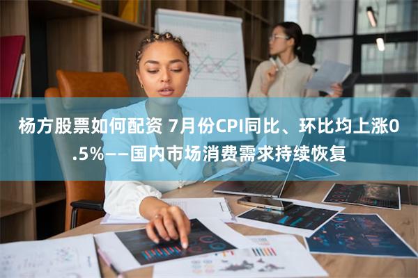 杨方股票如何配资 7月份CPI同比、环比均上涨0.5%——国内市场消费需求持续恢复