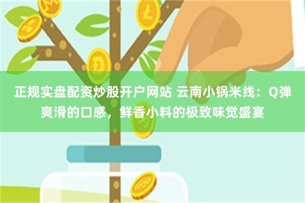 正规实盘配资炒股开户网站 云南小锅米线：Q弹爽滑的口感，鲜香