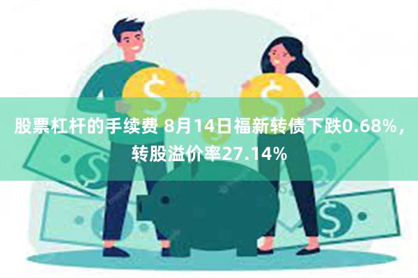 股票杠杆的手续费 8月14日福新转债下跌0.68%，转股溢价率27.14%