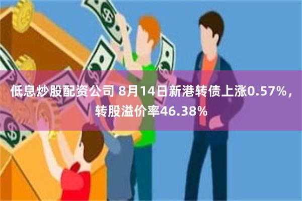 低息炒股配资公司 8月14日新港转债上涨0.57%，转股溢价