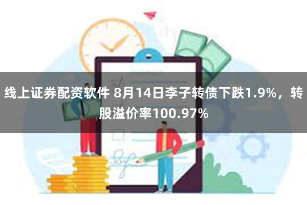 线上证券配资软件 8月14日李子转债下跌1.9%，转股溢价率100.97%