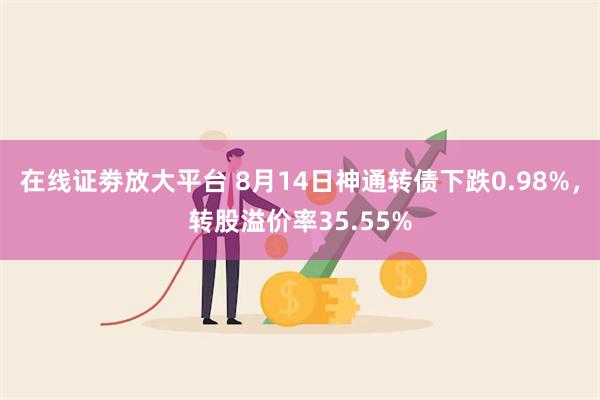 在线证劵放大平台 8月14日神通转债下跌0.98%，转股溢价率35.55%