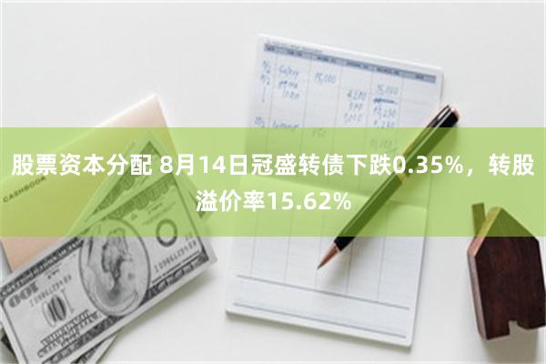 股票资本分配 8月14日冠盛转债下跌0.35%，转股溢价率15.62%