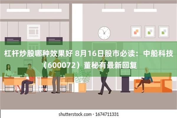 杠杆炒股哪种效果好 8月16日股市必读：中船科技（600072）董秘有最新回复