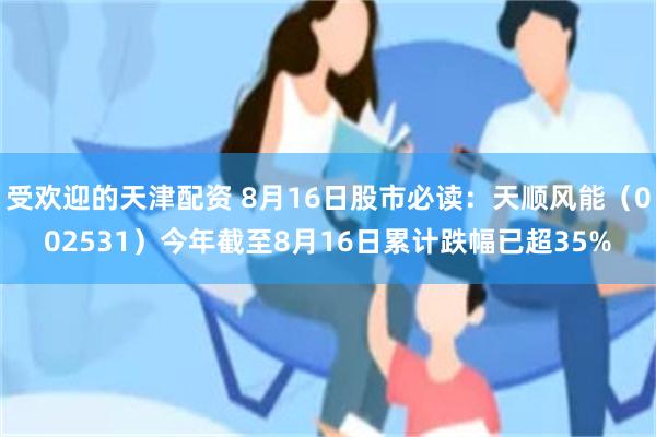 受欢迎的天津配资 8月16日股市必读：天顺风能（002531）今年截至8月16日累计跌幅已超35%