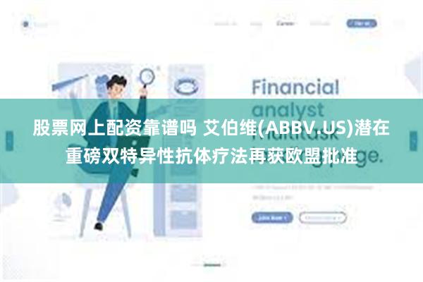 股票网上配资靠谱吗 艾伯维(ABBV.US)潜在重磅双特异性抗体疗法再获欧盟批准