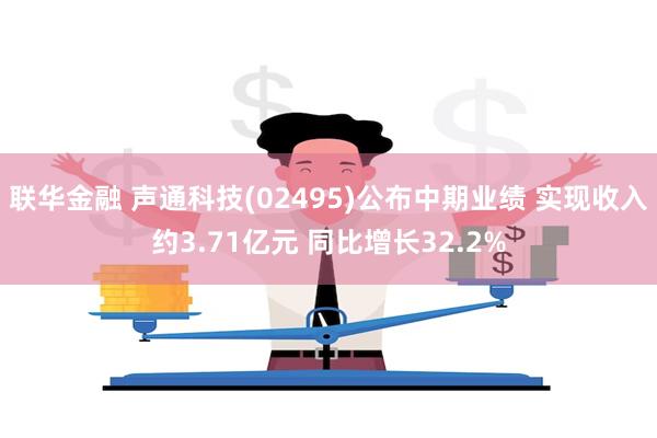 联华金融 声通科技(02495)公布中期业绩 实现收入约3.71亿元 同比增长32.2%