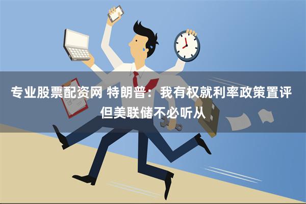 专业股票配资网 特朗普：我有权就利率政策置评 但美联储不必听