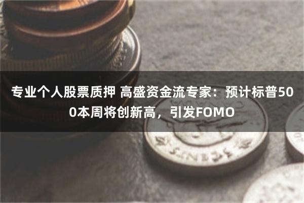 专业个人股票质押 高盛资金流专家：预计标普500本周将创新高，引发FOMO