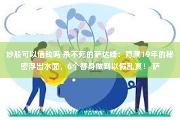 炒股可以借钱吗 杀不死的萨达姆：隐藏19年的秘密浮出水面，6个替身做到以假乱真！ 萨