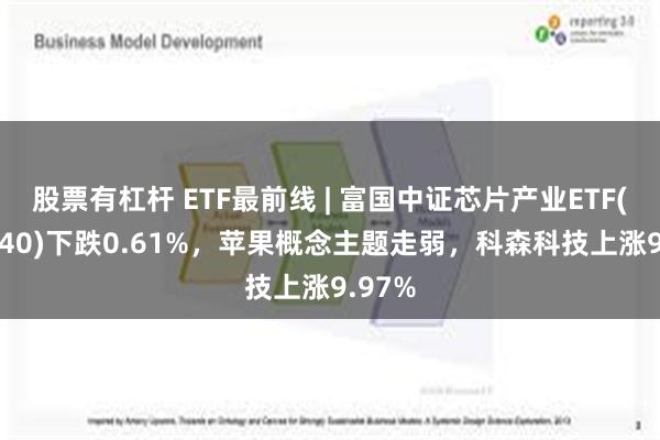 股票有杠杆 ETF最前线 | 富国中证芯片产业ETF(516640)下跌0.61%，苹果概念主题走弱，科森科技上涨9.97%