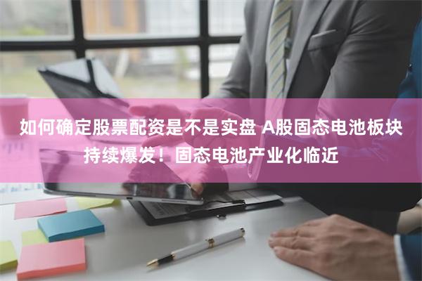 如何确定股票配资是不是实盘 A股固态电池板块持续爆发！固态电池产业化临近