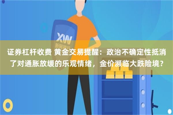 证券杠杆收费 黄金交易提醒：政治不确定性抵消了对通胀放缓的乐观情绪，金价濒临大跌险境？