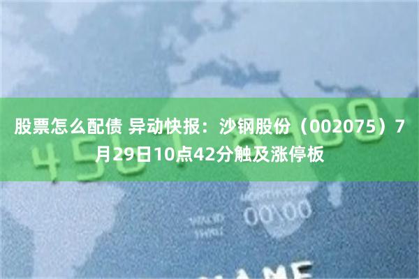 股票怎么配债 异动快报：沙钢股份（002075）7月29日10点42分触及涨停板