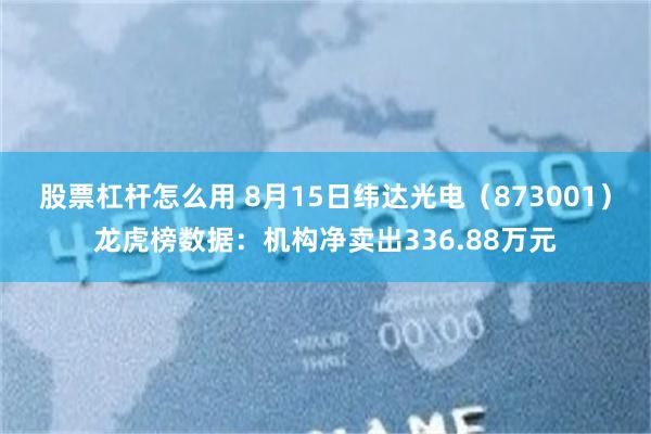 股票杠杆怎么用 8月15日纬达光电（873001）龙虎榜数据：机构净卖出336.88万元