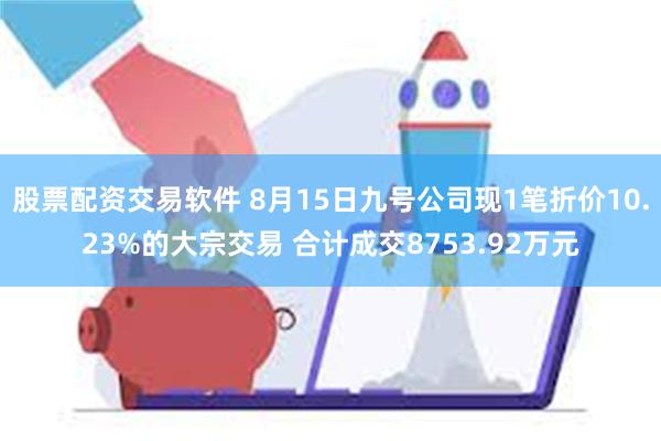 股票配资交易软件 8月15日九号公司现1笔折价10.23%的大宗交易 合计成交8753.92万元