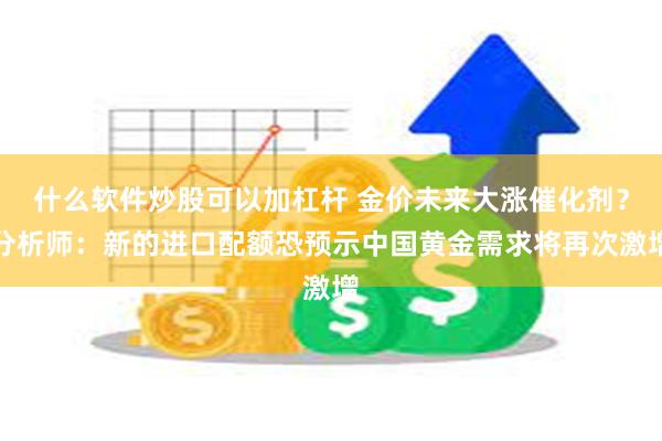 什么软件炒股可以加杠杆 金价未来大涨催化剂？分析师：新的进口配额恐预示中国黄金需求将再次激增