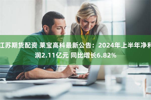 江苏期货配资 莱宝高科最新公告：2024年上半年净利润2.11亿元 同比增长6.82%