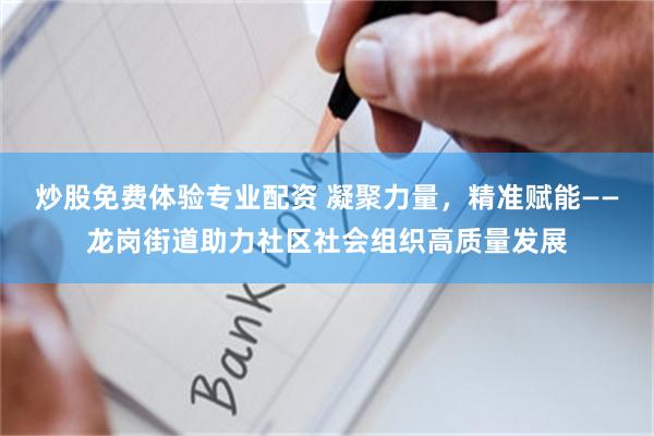 炒股免费体验专业配资 凝聚力量，精准赋能——龙岗街道助力社区社会组织高质量发展