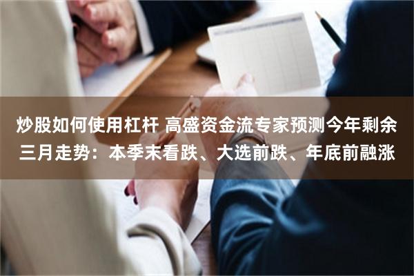 炒股如何使用杠杆 高盛资金流专家预测今年剩余三月走势：本季末看跌、大选前跌、年底前融涨