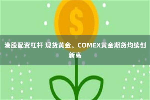 港股配资杠杆 现货黄金、COMEX黄金期货均续创新高