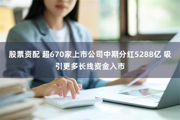 股票资配 超670家上市公司中期分红5288亿 吸引更多长线资金入市