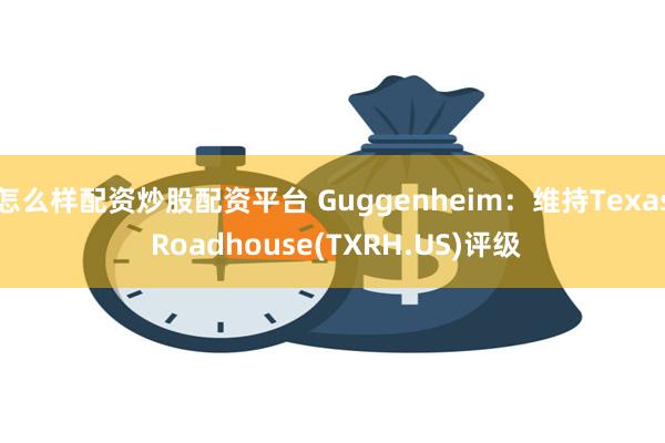 怎么样配资炒股配资平台 Guggenheim：维持Texas Roadhouse(TXRH.US)评级