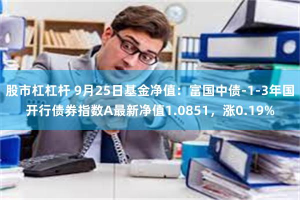 股市杠杠杆 9月25日基金净值：富国中债-1-3年国开行债券