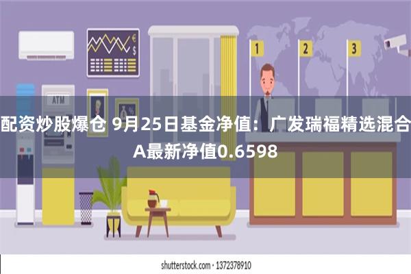 配资炒股爆仓 9月25日基金净值：广发瑞福精选混合A最新净值0.6598